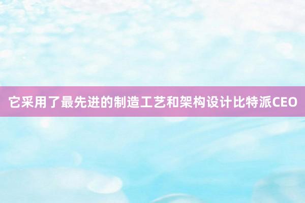 它采用了最先进的制造工艺和架构设计比特派CEO