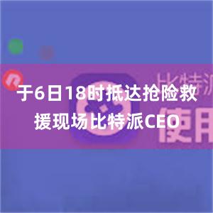 于6日18时抵达抢险救援现场比特派CEO