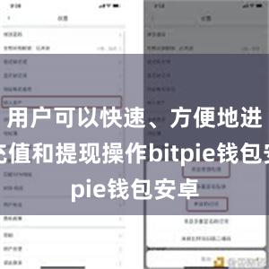 用户可以快速、方便地进行充值和提现操作bitpie钱包安卓