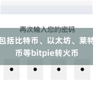 包括比特币、以太坊、莱特币等bitpie转火币