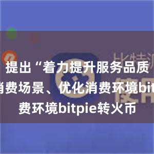 提出“着力提升服务品质、丰富消费场景、优化消费环境bitpie转火币