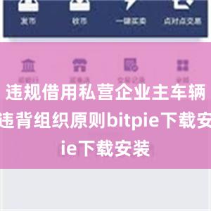 违规借用私营企业主车辆；违背组织原则bitpie下载安装