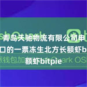 青岛天驰物流有限公司申报进口的一票冻生北方长额虾bitpie