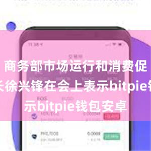 商务部市场运行和消费促进司司长徐兴锋在会上表示bitpie钱包安卓