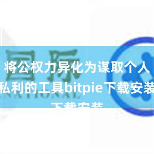 将公权力异化为谋取个人私利的工具bitpie下载安装