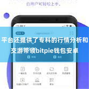 平台还提供了专科的行情分析和交游带领bitpie钱包安卓