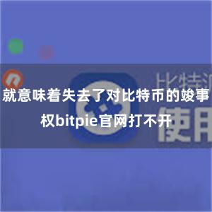 就意味着失去了对比特币的竣事权bitpie官网打不开